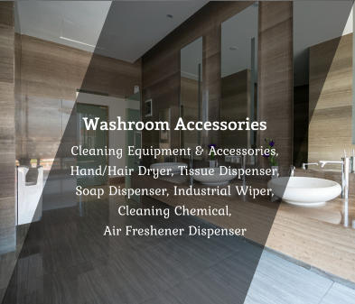 Washroom Accessories Cleaning Equipment & Accessories,  Hand/Hair Dryer, Tissue Dispenser,  Soap Dispenser, Industrial Wiper, Cleaning Chemical,  Air Freshener Dispenser